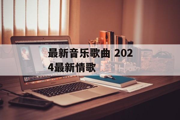 最新音乐歌曲 2024最新情歌-第1张图片-