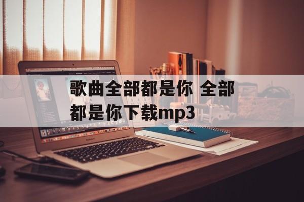 歌曲全部都是你 全部都是你下载mp3-第1张图片-