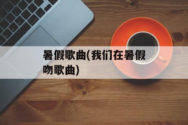 暑假歌曲(我们在暑假吻歌曲)-第1张图片-