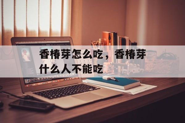 香椿芽怎么吃，香椿芽什么人不能吃-第1张图片-