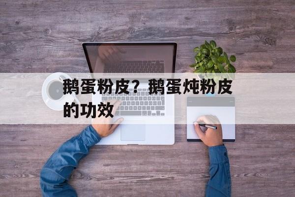 鹅蛋粉皮？鹅蛋炖粉皮的功效-第1张图片-