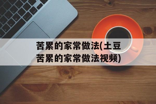 苦累的家常做法(土豆苦累的家常做法视频)-第1张图片-
