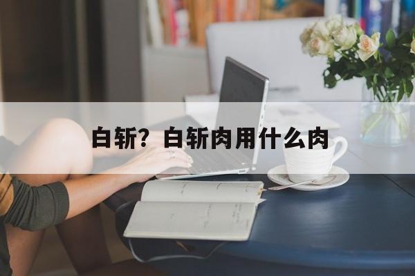 白斩？白斩肉用什么肉-第1张图片-