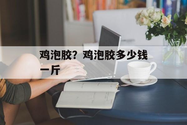鸡泡胶？鸡泡胶多少钱一斤-第1张图片-
