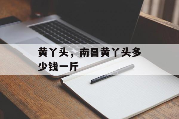 黄丫头，南昌黄丫头多少钱一斤-第1张图片-