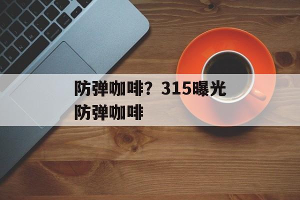 防弹咖啡？315曝光防弹咖啡-第1张图片-