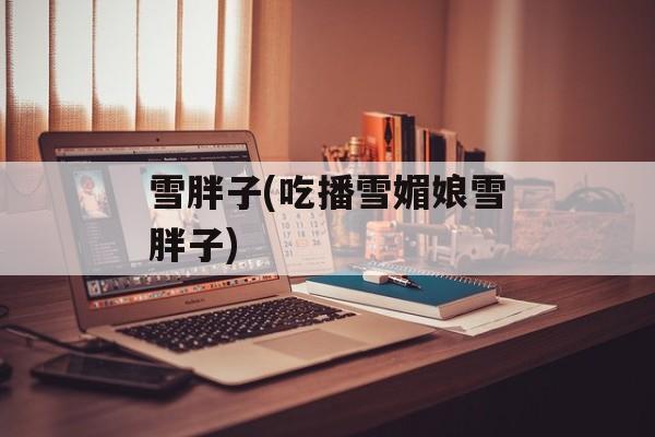 雪胖子(吃播雪媚娘雪胖子)-第1张图片-