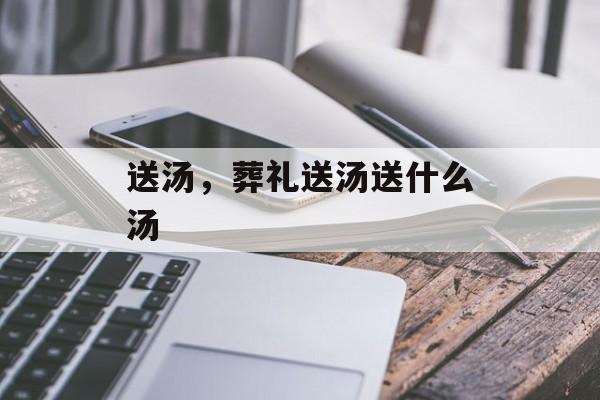 送汤，葬礼送汤送什么汤-第1张图片-