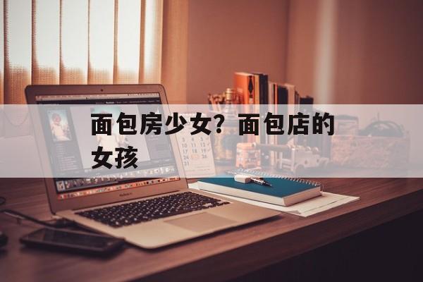 面包房少女？面包店的女孩-第1张图片-