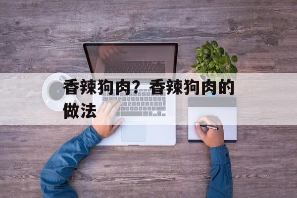 香辣狗肉？香辣狗肉的做法-第1张图片-