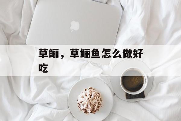 草鲡，草鲡鱼怎么做好吃-第1张图片-