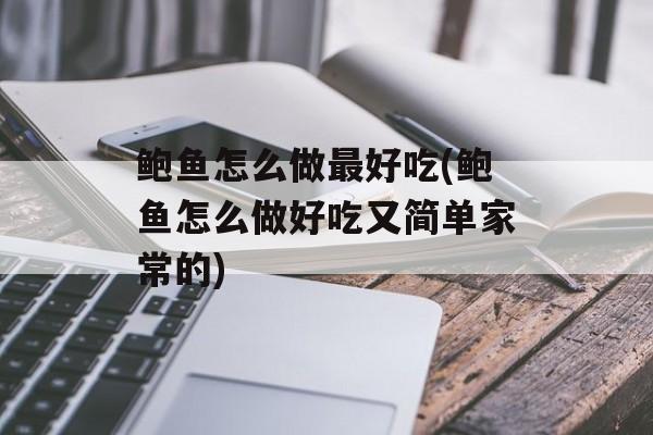 鲍鱼怎么做最好吃(鲍鱼怎么做好吃又简单家常的)-第1张图片-