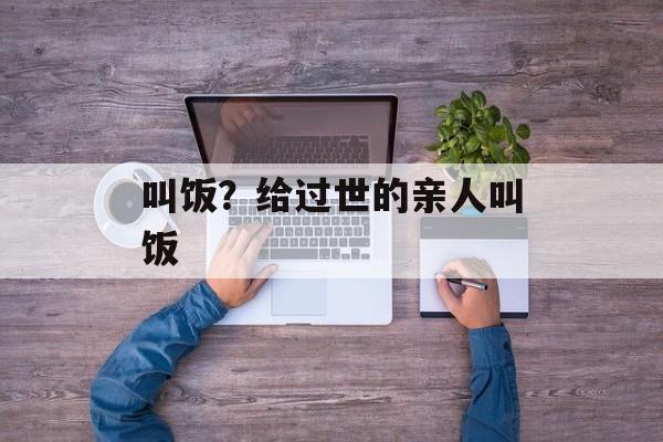 叫饭？给过世的亲人叫饭-第1张图片-