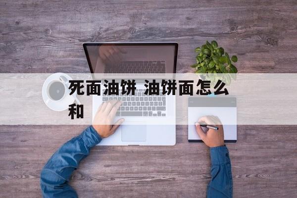 死面油饼 油饼面怎么和-第1张图片-