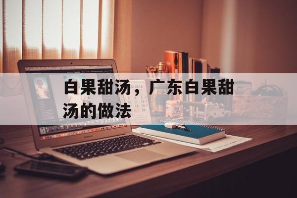 白果甜汤，广东白果甜汤的做法-第1张图片-