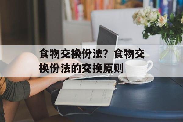食物交换份法？食物交换份法的交换原则-第1张图片-