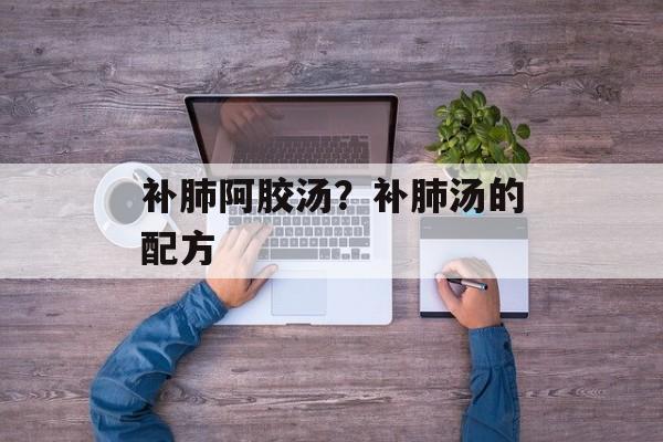 补肺阿胶汤？补肺汤的配方-第1张图片-