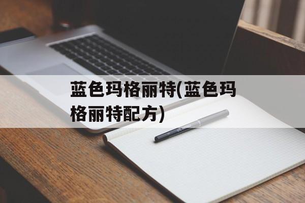 蓝色玛格丽特(蓝色玛格丽特配方)-第1张图片-