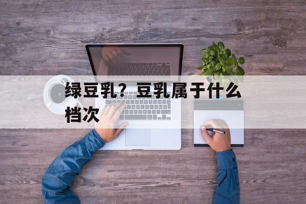 绿豆乳？豆乳属于什么档次-第1张图片-