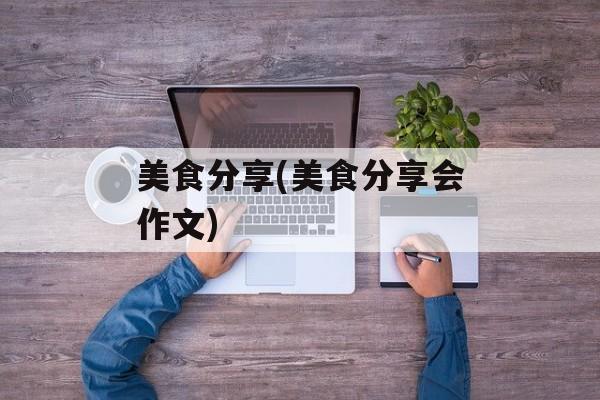 美食分享(美食分享会作文)-第1张图片-