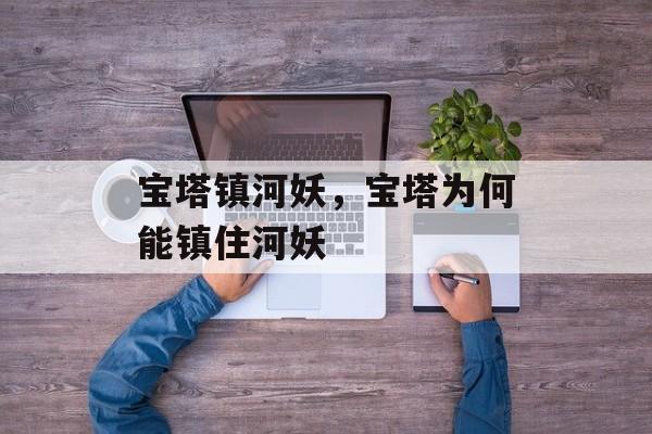 宝塔镇河妖，宝塔为何能镇住河妖-第1张图片-