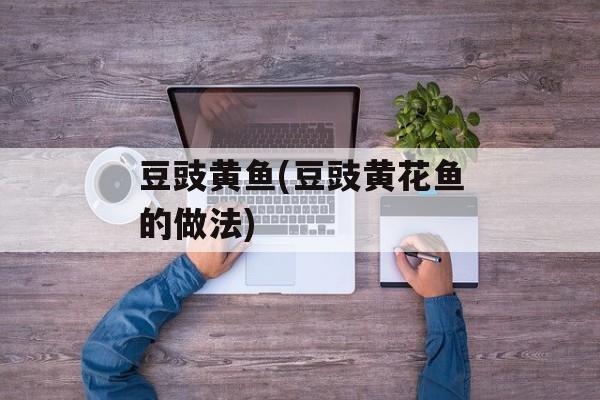 豆豉黄鱼(豆豉黄花鱼的做法)-第1张图片-