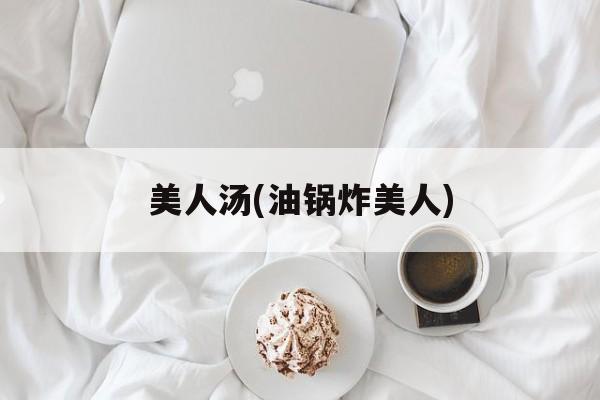 美人汤(油锅炸美人)-第1张图片-
