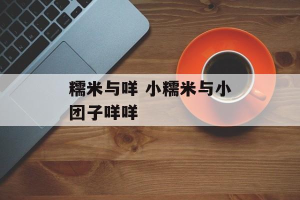 糯米与咩 小糯米与小团子咩咩-第1张图片-
