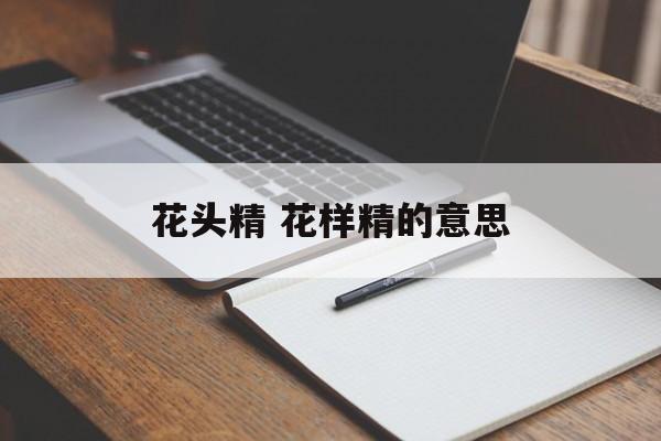 花头精 花样精的意思-第1张图片-