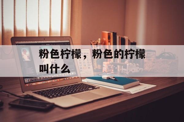 粉色柠檬，粉色的柠檬叫什么-第1张图片-