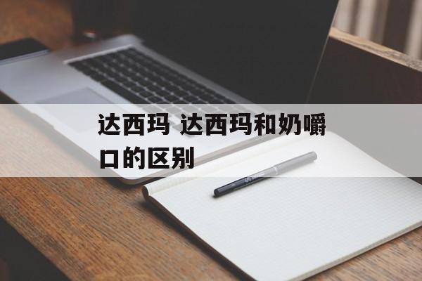 达西玛 达西玛和奶嚼口的区别-第1张图片-