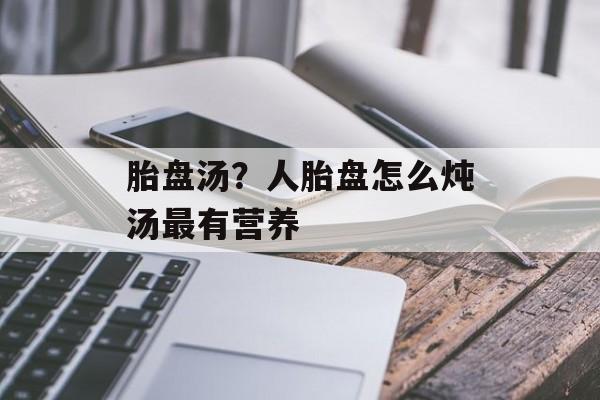 胎盘汤？人胎盘怎么炖汤最有营养-第1张图片-
