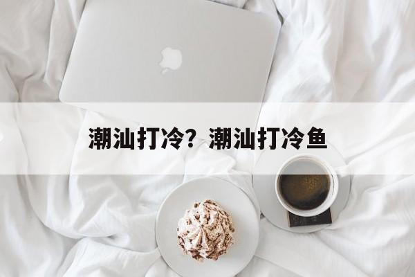 潮汕打冷？潮汕打冷鱼-第1张图片-