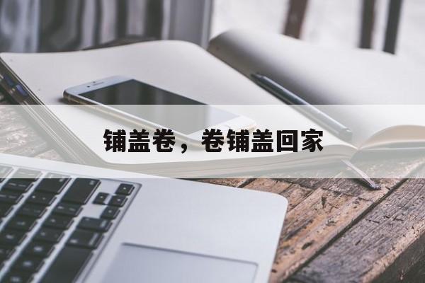 铺盖卷，卷铺盖回家-第1张图片-