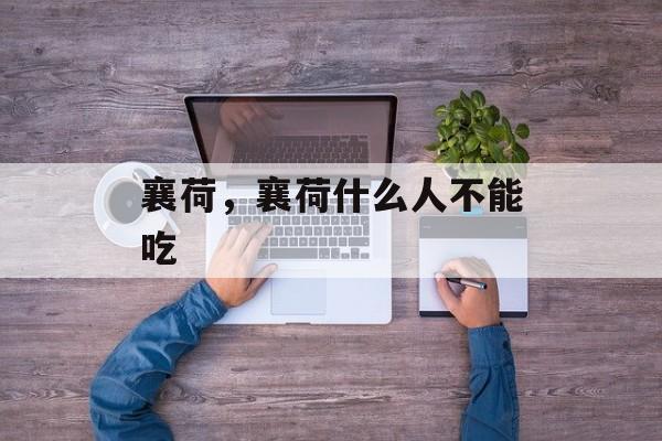 襄荷，襄荷什么人不能吃-第1张图片-