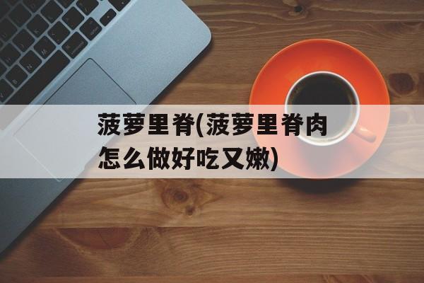 菠萝里脊(菠萝里脊肉怎么做好吃又嫩)-第1张图片-