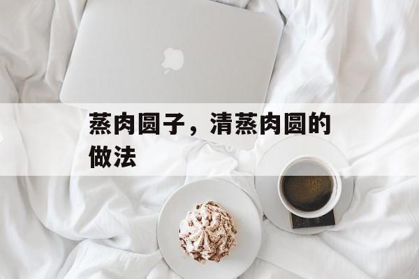 蒸肉圆子，清蒸肉圆的做法-第1张图片-