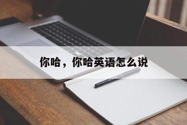 你哈，你哈英语怎么说-第1张图片-