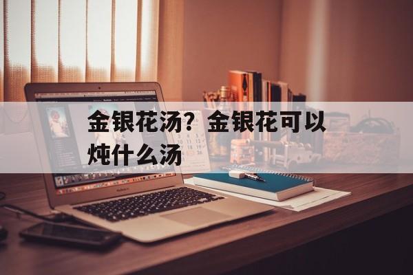 金银花汤？金银花可以炖什么汤-第1张图片-