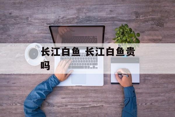 长江白鱼 长江白鱼贵吗-第1张图片-