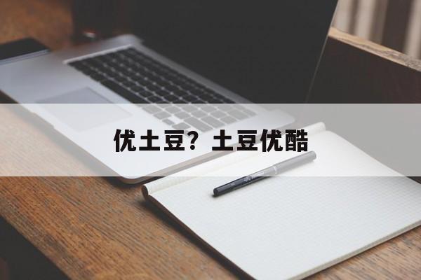 优土豆？土豆优酷-第1张图片-
