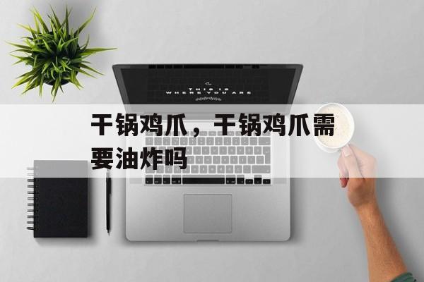 干锅鸡爪，干锅鸡爪需要油炸吗-第1张图片-