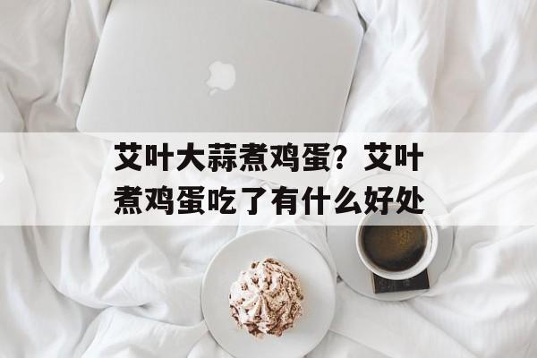 艾叶大蒜煮鸡蛋？艾叶煮鸡蛋吃了有什么好处-第1张图片-