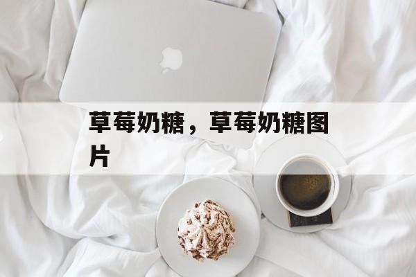 草莓奶糖，草莓奶糖图片-第1张图片-