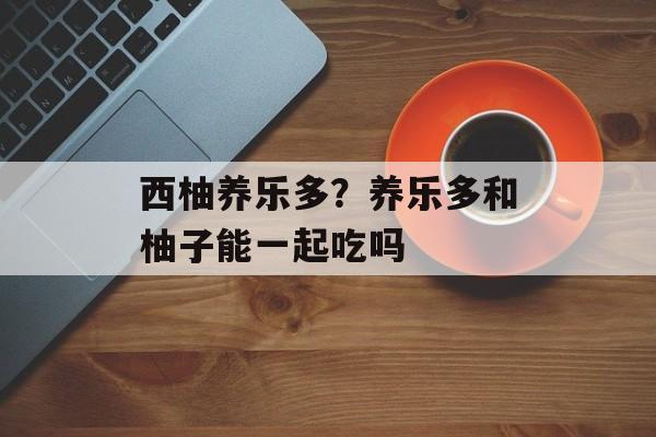 西柚养乐多？养乐多和柚子能一起吃吗-第1张图片-