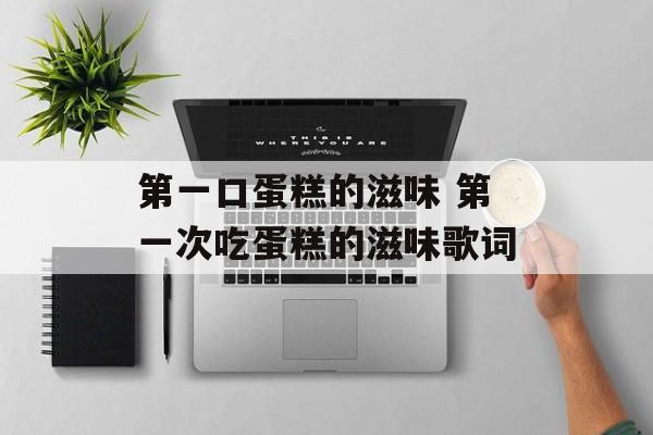 第一口蛋糕的滋味 第一次吃蛋糕的滋味歌词-第1张图片-