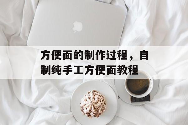 方便面的制作过程，自制纯手工方便面教程-第1张图片-