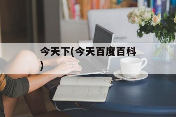 今天下(今天百度百科)-第1张图片-