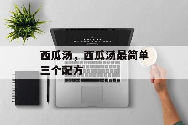西瓜汤，西瓜汤最简单三个配方-第1张图片-
