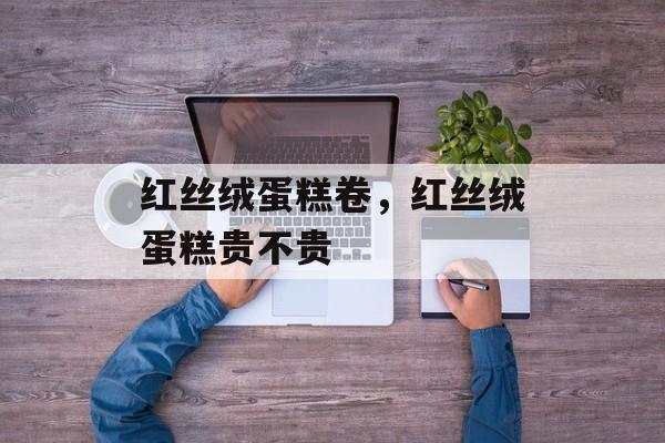 红丝绒蛋糕卷，红丝绒蛋糕贵不贵-第1张图片-